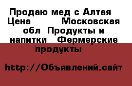 Продаю мед с Алтая › Цена ­ 230 - Московская обл. Продукты и напитки » Фермерские продукты   